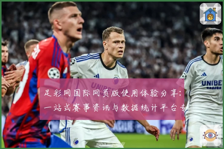 足彩网国际网页版使用体验分享：一站式赛事资讯与数据统计平台专业推荐