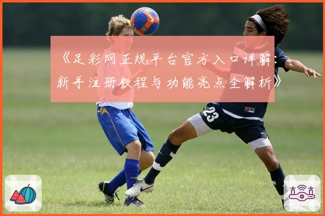 《足彩网正规平台官方入口详解:新手注册教程与功能亮点全解析》