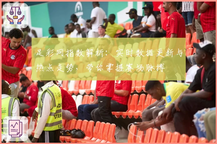 足彩网指数解析：实时数据更新与热点走势，带你掌握赛场脉搏