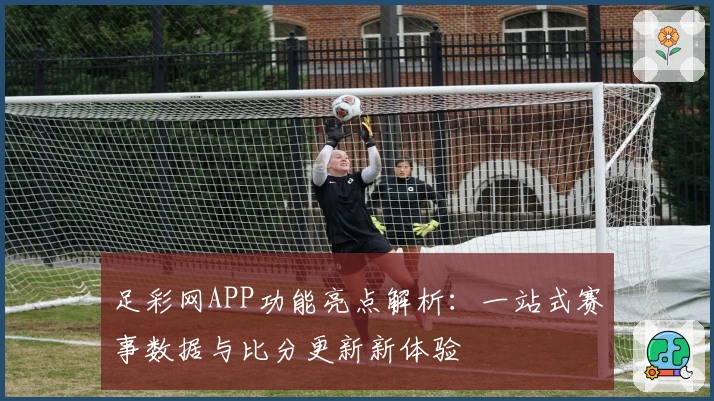 足彩网APP功能亮点解析:一站式赛事数据与比分更新新体验