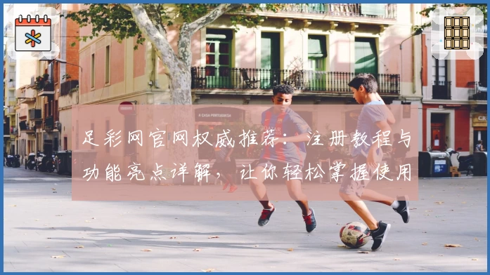 足彩网官网权威推荐:注册教程与功能亮点详解,让你轻松掌握使用技巧