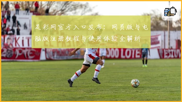 足彩网官方入口发布：网页版与电脑版注册教程与使用体验全解析