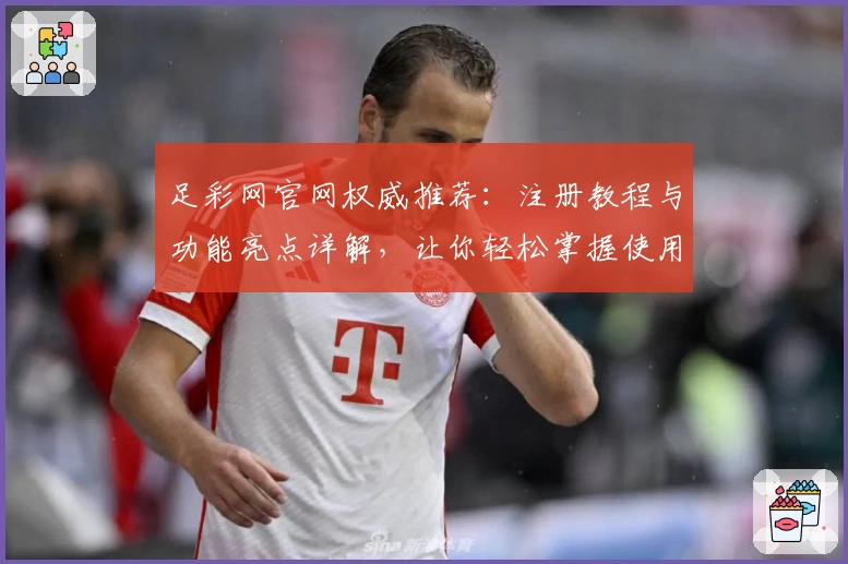 足彩网官网权威推荐:注册教程与功能亮点详解,让你轻松掌握使用技巧