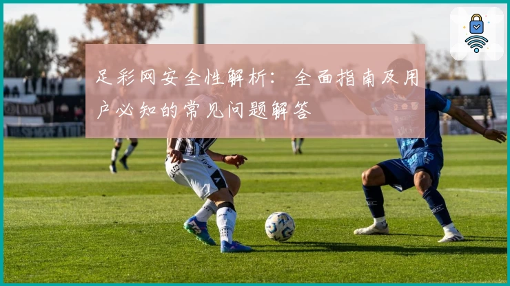 足彩网安全性解析:全面指南及用户必知的常见问题解答