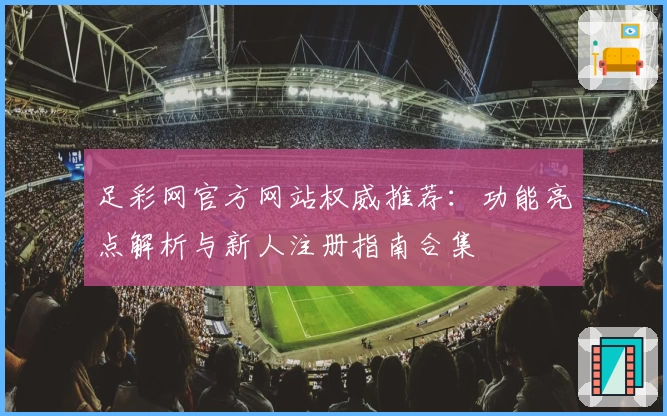 足彩网官方网站权威推荐：功能亮点解析与新人注册指南合集