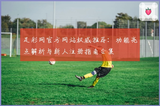 足彩网官方网站权威推荐：功能亮点解析与新人注册指南合集