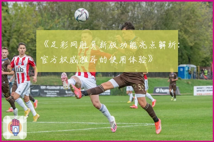 《足彩网胜负新版功能亮点解析：官方权威推荐的使用体验》