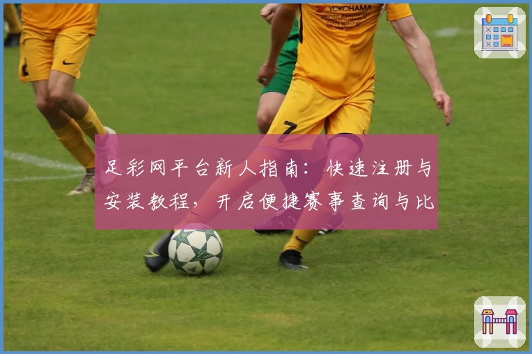 足彩网平台新人指南：快速注册与安装教程，开启便捷赛事查询与比分追踪体验