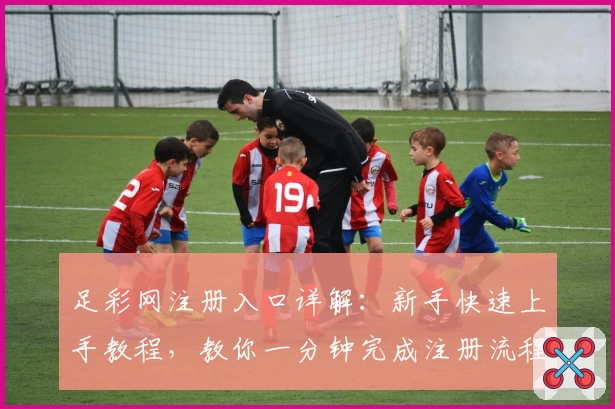 足彩网注册入口详解：新手快速上手教程，教你一分钟完成注册流程