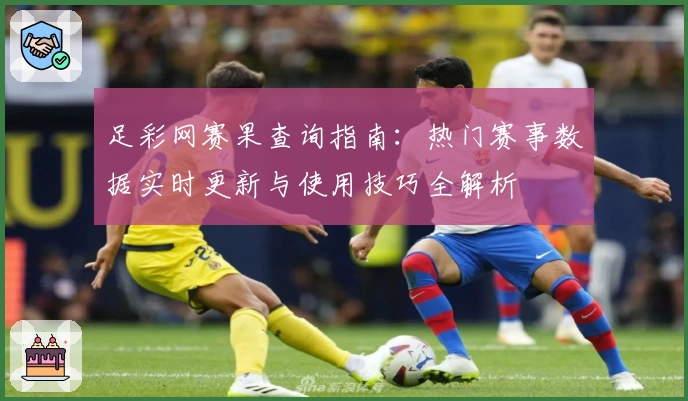 足彩网赛果查询指南：热门赛事数据实时更新与使用技巧全解析