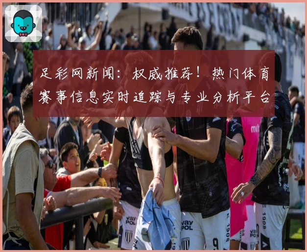 足彩网新闻：权威推荐！热门体育赛事信息实时追踪与专业分析平台解析