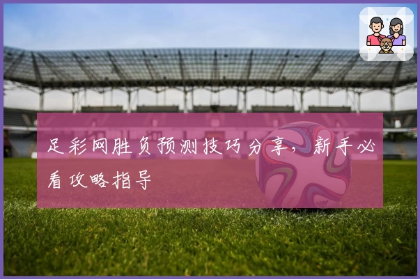 足彩网胜负预测技巧分享,新手必看攻略指导