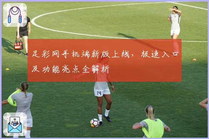 足彩网手机端新版上线，极速入口及功能亮点全解析