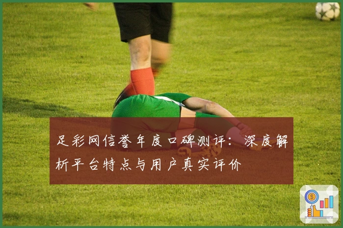 足彩网信誉年度口碑测评:深度解析平台特点与用户真实评价