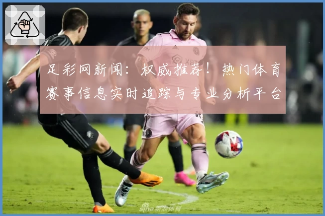 足彩网新闻：权威推荐！热门体育赛事信息实时追踪与专业分析平台解析