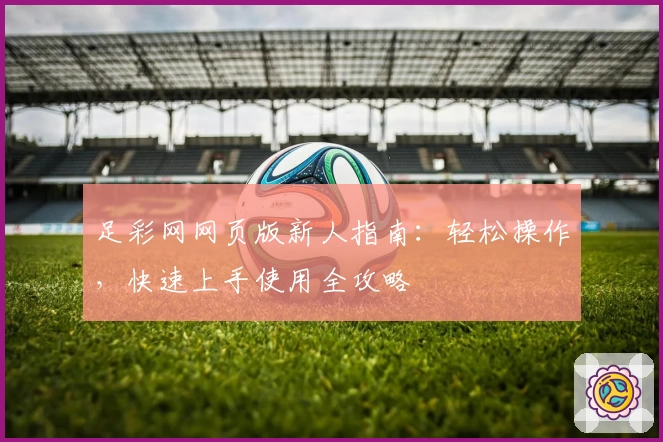 足彩网网页版新人指南:轻松操作,快速上手使用全攻略