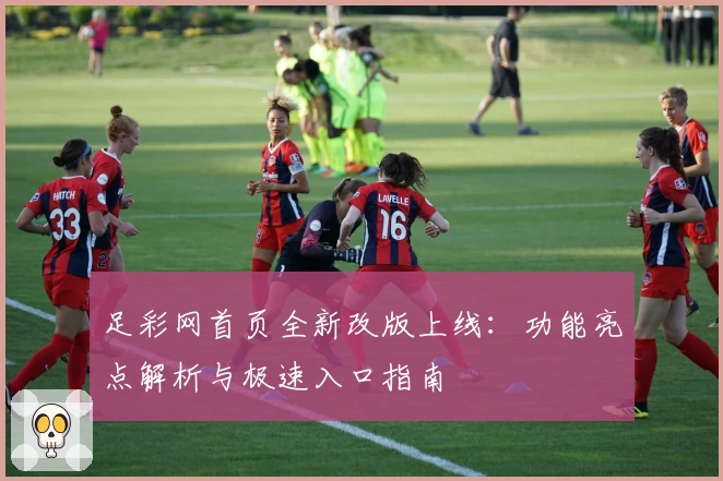 足彩网首页全新改版上线:功能亮点解析与极速入口指南