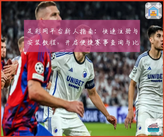 足彩网平台新人指南：快速注册与安装教程，开启便捷赛事查询与比分追踪体验