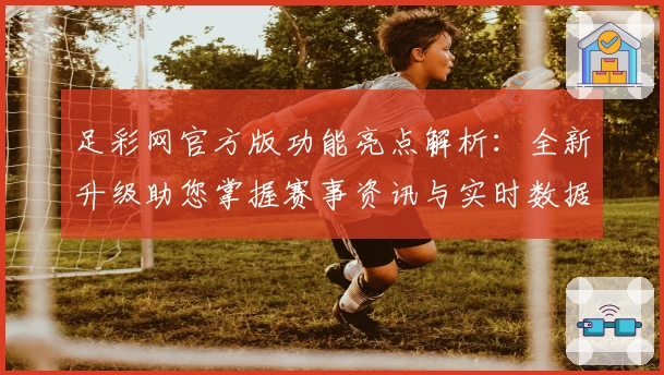 足彩网官方版功能亮点解析：全新升级助您掌握赛事资讯与实时数据