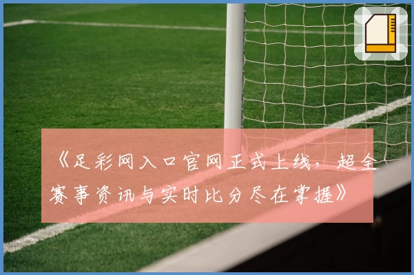 《足彩网入口官网正式上线，超全赛事资讯与实时比分尽在掌握》