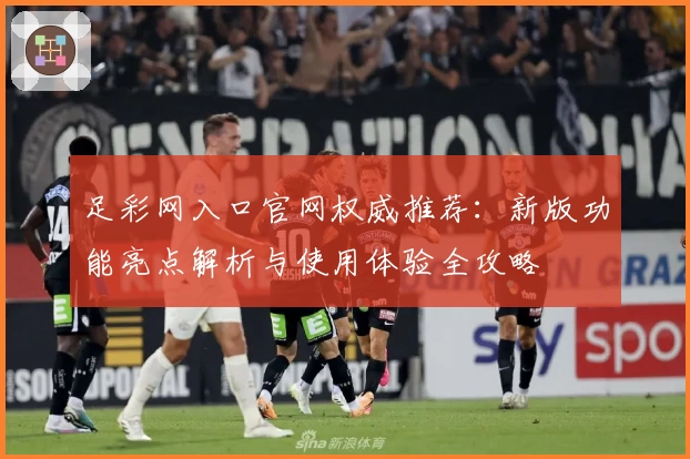 足彩网入口官网权威推荐:新版功能亮点解析与使用体验全攻略