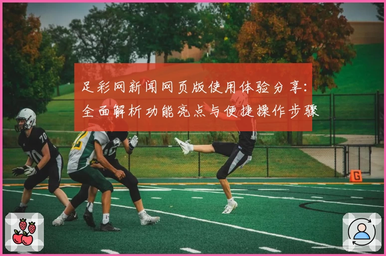 足彩网新闻网页版使用体验分享：全面解析功能亮点与便捷操作步骤