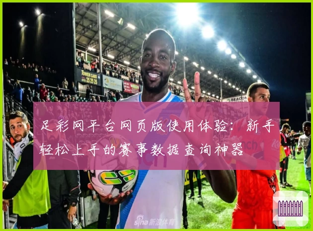 足彩网平台网页版使用体验：新手轻松上手的赛事数据查询神器