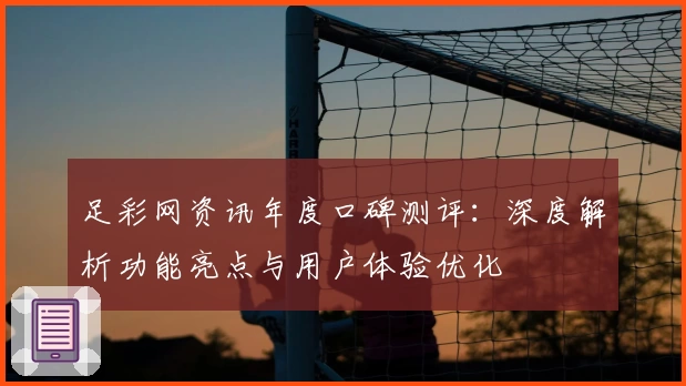足彩网资讯年度口碑测评:深度解析功能亮点与用户体验优化