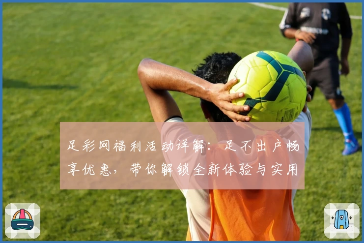 足彩网福利活动详解:足不出户畅享优惠,带你解锁全新体验与实用小技巧