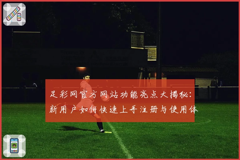 足彩网官方网站功能亮点大揭秘:新用户如何快速上手注册与使用体验全面解析