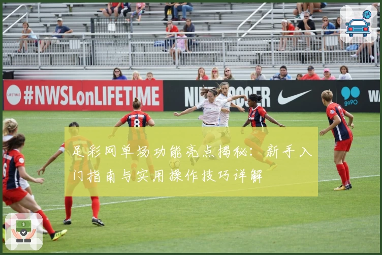 足彩网单场功能亮点揭秘：新手入门指南与实用操作技巧详解