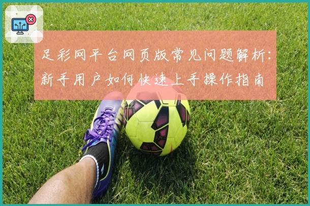 足彩网平台网页版常见问题解析：新手用户如何快速上手操作指南