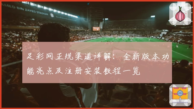 足彩网正规渠道详解：全新版本功能亮点及注册安装教程一览